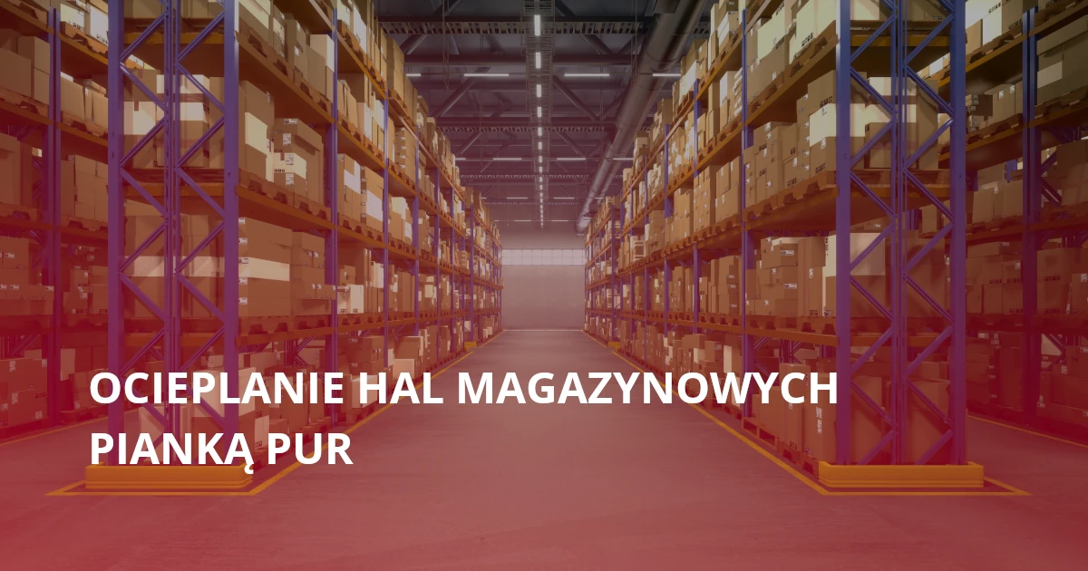 Ocieplanie hal magazynowych pianką PUR